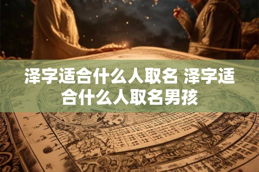 泽字适合什么人取名 泽字适合什么人取名男孩