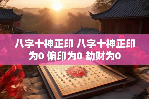 八字十神正印 八字十神正印为0 偏印为0 劫财为0