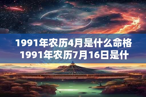 1991年农历4月是什么命格 1991年农历7月16日是什么命