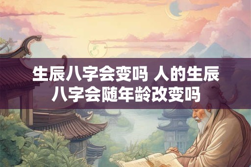 生辰八字会变吗 人的生辰八字会随年龄改变吗