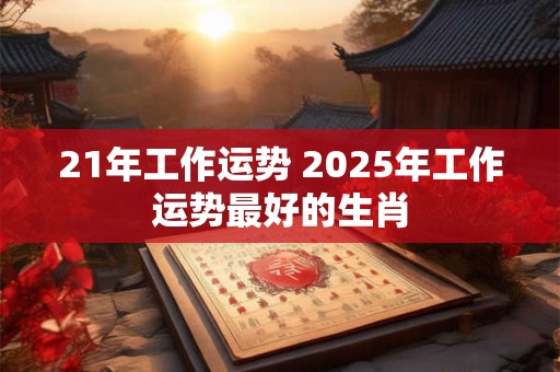 21年工作运势 2025年工作运势最好的生肖