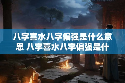 八字喜水八字偏强是什么意思 八字喜水八字偏强是什么意思啊