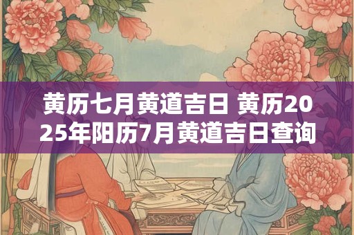 黄历七月黄道吉日 黄历2025年阳历7月黄道吉日查询