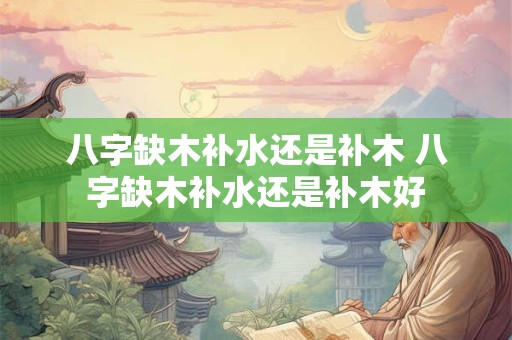 八字缺木补水还是补木 八字缺木补水还是补木好