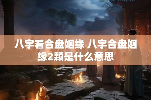 八字看合盘姻缘 八字合盘姻缘2颗是什么意思