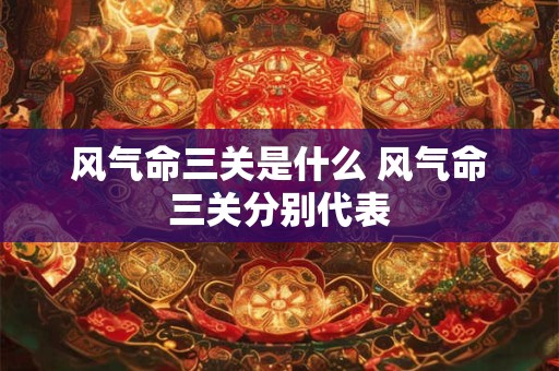 风气命三关是什么 风气命三关分别代表
