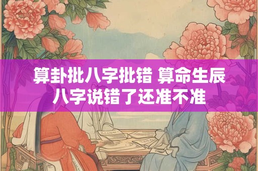 算卦批八字批错 算命生辰八字说错了还准不准