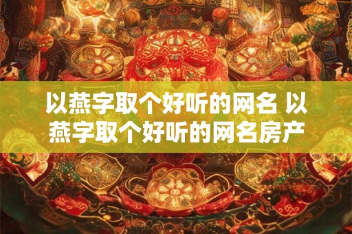 以燕字取个好听的网名 以燕字取个好听的网名房产