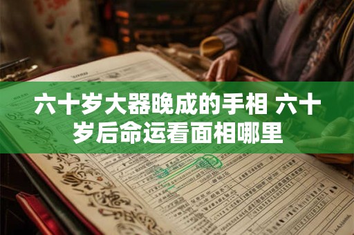 六十岁大器晚成的手相 六十岁后命运看面相哪里