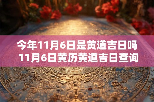 今年11月6日是黄道吉日吗 11月6日黄历黄道吉日查询2025年