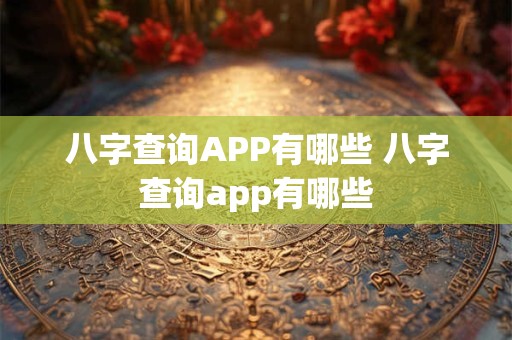 八字查询APP有哪些 八字查询app有哪些