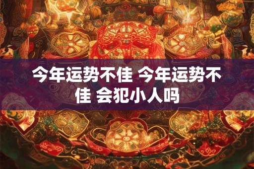 今年运势不佳 今年运势不佳 会犯小人吗