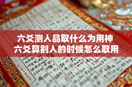 六爻测人品取什么为用神 六爻算别人的时候怎么取用神 六爻测人品取什么为用神 六爻算别人的时候怎么取用神