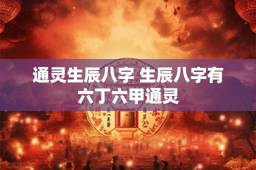 通灵生辰八字 生辰八字有六丁六甲通灵