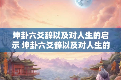 坤卦六爻辞以及对人生的启示 坤卦六爻辞以及对人生的启示有哪些 坤卦六爻辞以及对人生的启示 坤卦六爻辞以及对人生的启示有哪些