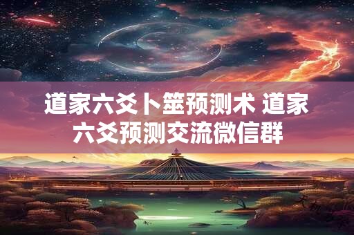 道家六爻卜筮预测术 道家六爻预测交流微信群