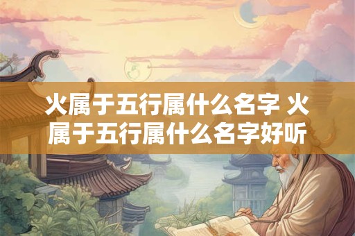 火属于五行属什么名字 火属于五行属什么名字好听