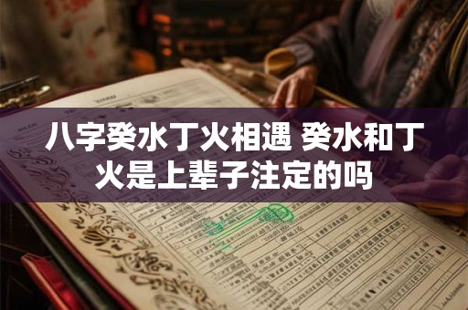 八字癸水丁火相遇 癸水和丁火是上辈子注定的吗