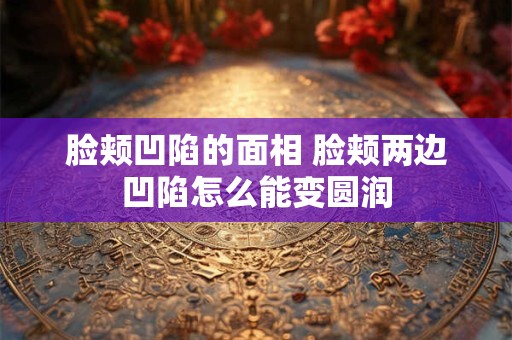 脸颊凹陷的面相 脸颊两边凹陷怎么能变圆润 脸颊凹陷的面相 脸颊两边凹陷怎么能变圆润