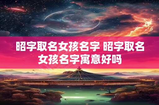 昭字取名女孩名字 昭字取名女孩名字寓意好吗