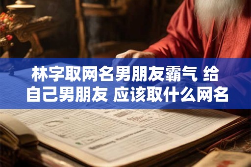 林字取网名男朋友霸气 给自己男朋友 应该取什么网名