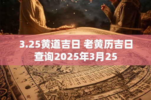 3.25黄道吉日 老黄历吉日查询2025年3月25