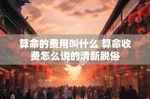 算命的费用叫什么 算命收费怎么说的清新脱俗
