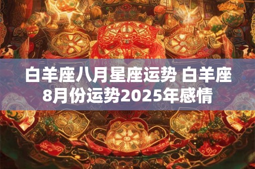 白羊座八月星座运势 白羊座8月份运势2025年感情 白羊座八月星座运势 白羊座8月份运势2025年感情