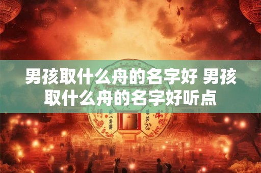 男孩取什么舟的名字好 男孩取什么舟的名字好听点