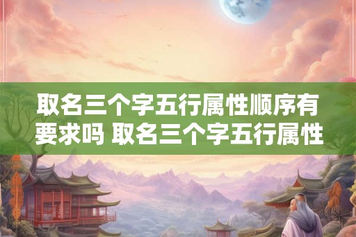 取名三个字五行属性顺序有要求吗 取名三个字五行属性顺序有要求吗女孩