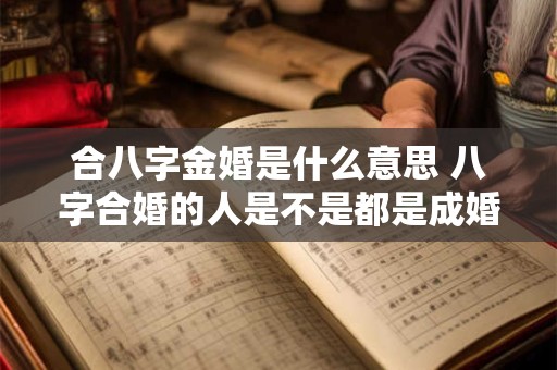 合八字金婚是什么意思 八字合婚的人是不是都是成婚高