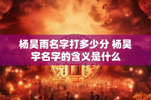 杨昊雨名字打多少分 杨昊宇名字的含义是什么