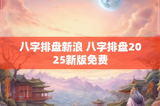 八字排盘新浪 八字排盘2025新版免费