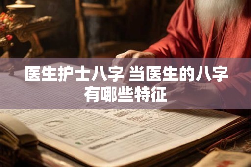 医生护士八字 当医生的八字有哪些特征