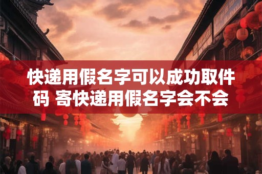 快递用假名字可以成功取件码 寄快递用假名字会不会查到什么