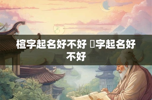 楦字起名好不好 橲字起名好不好