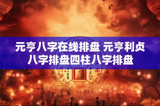 元亨八字在线排盘 元亨利贞八字排盘四柱八字排盘
