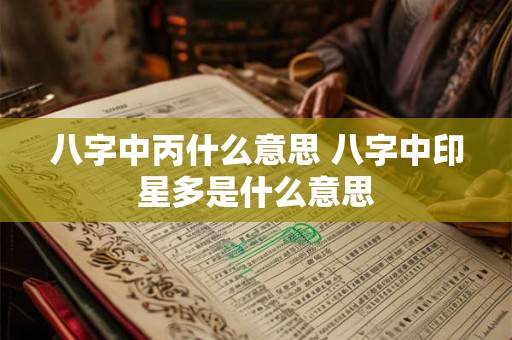 八字中丙什么意思 八字中印星多是什么意思