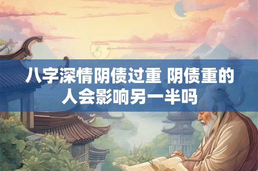 八字深情阴债过重 阴债重的人会影响另一半吗