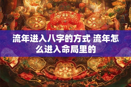 流年进入八字的方式 流年怎么进入命局里的 流年进入八字的方式 流年怎么进入命局里的