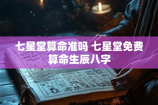 七星堂算命准吗 七星堂免费算命生辰八字