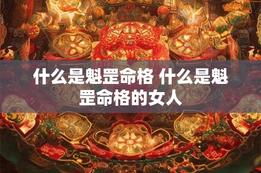 什么是魁罡命格 什么是魁罡命格的女人 什么是魁罡命格 什么是魁罡命格的女人