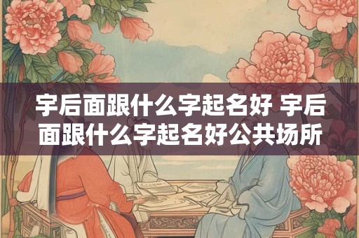宇后面跟什么字起名好 宇后面跟什么字起名好公共场所能叫的
