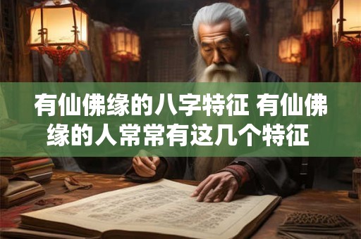 有仙佛缘的八字特征 有仙佛缘的人常常有这几个特征 快来看看你身上有没有