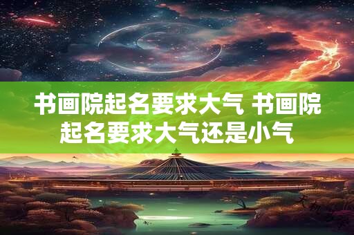 书画院起名要求大气 书画院起名要求大气还是小气