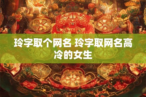 玲字取个网名 玲字取网名高冷的女生