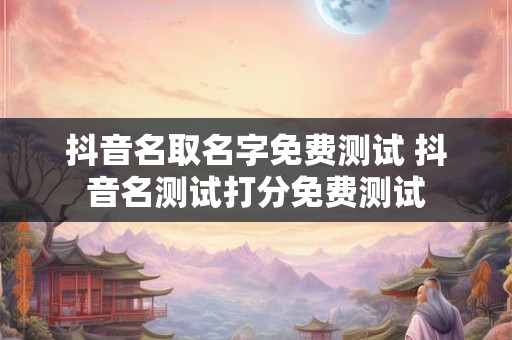 抖音名取名字免费测试 抖音名测试打分免费测试