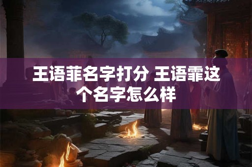 王语菲名字打分 王语霏这个名字怎么样