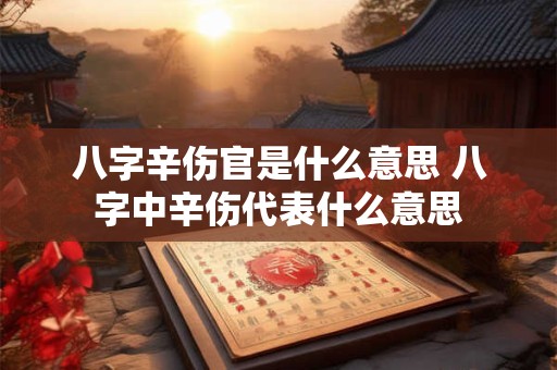 八字辛伤官是什么意思 八字中辛伤代表什么意思