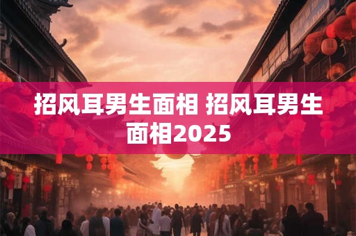 招风耳男生面相 招风耳男生面相2025
